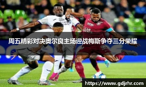 周五精彩对决奥尔良主场迎战梅斯争夺三分荣耀