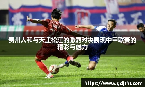 贵州人和与天津松江的激烈对决展现中甲联赛的精彩与魅力